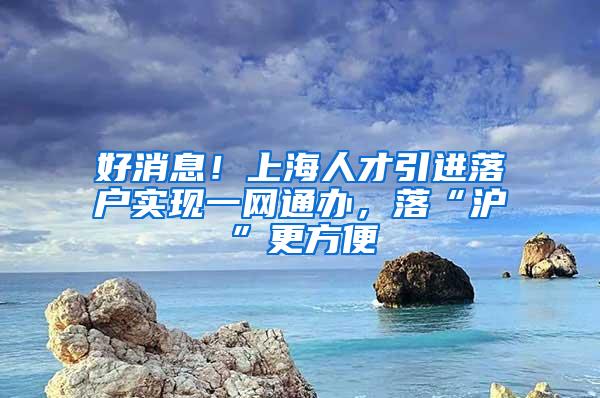 好消息！上海人才引进落户实现一网通办，落“沪”更方便