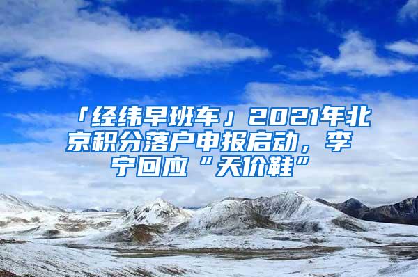 「经纬早班车」2021年北京积分落户申报启动，李宁回应“天价鞋”