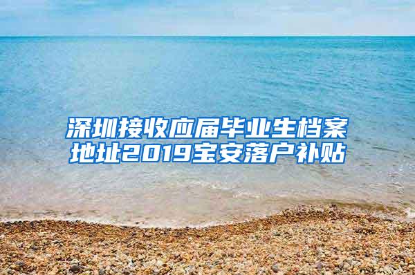 深圳接收应届毕业生档案地址2019宝安落户补贴