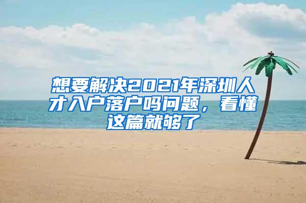 想要解决2021年深圳人才入户落户吗问题，看懂这篇就够了