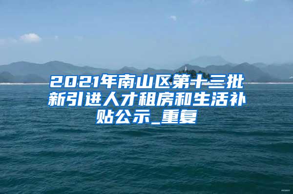 2021年南山区第十三批新引进人才租房和生活补贴公示_重复