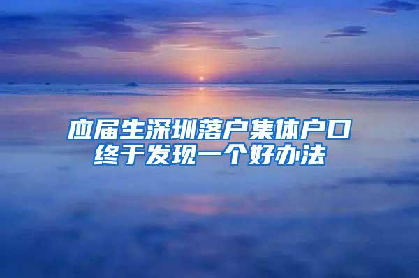 应届生深圳落户集体户口终于发现一个好办法