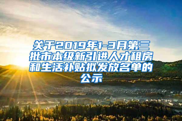 关于2019年1-3月第三批市本级新引进人才租房和生活补贴拟发放名单的公示