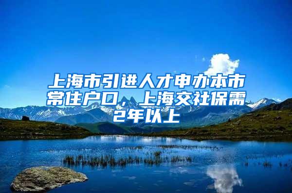 上海市引进人才申办本市常住户口，上海交社保需2年以上