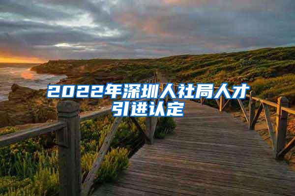 2022年深圳人社局人才引进认定