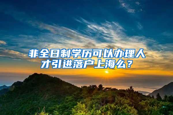 非全日制学历可以办理人才引进落户上海么？