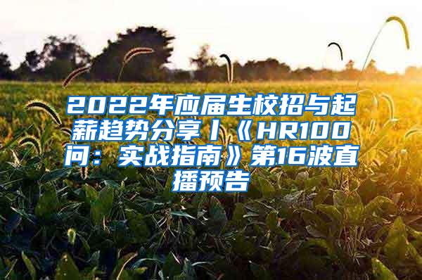 2022年应届生校招与起薪趋势分享丨《HR100问：实战指南》第16波直播预告