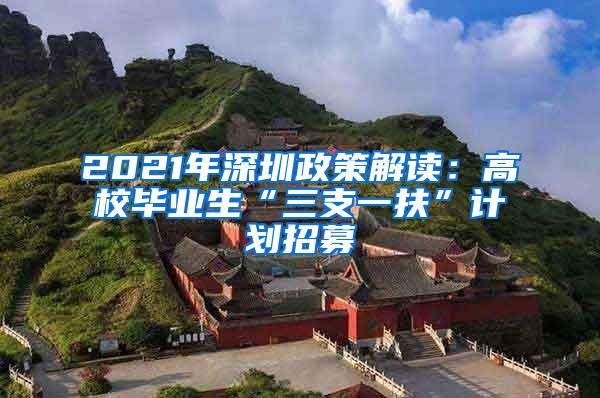 2021年深圳政策解读：高校毕业生“三支一扶”计划招募