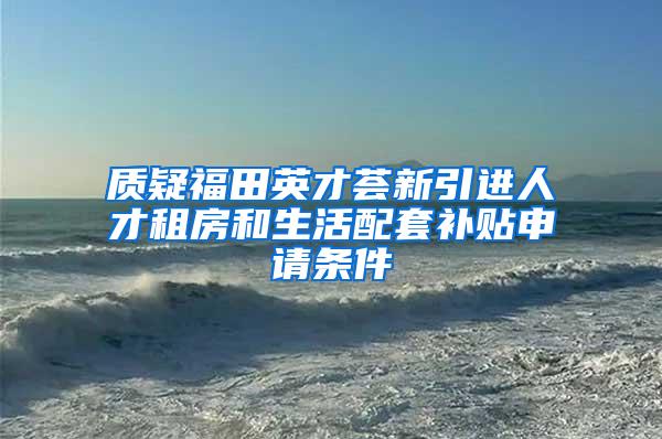 质疑福田英才荟新引进人才租房和生活配套补贴申请条件