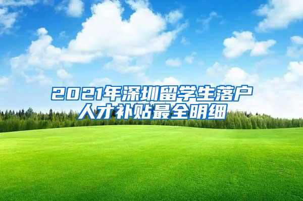 2021年深圳留学生落户人才补贴最全明细