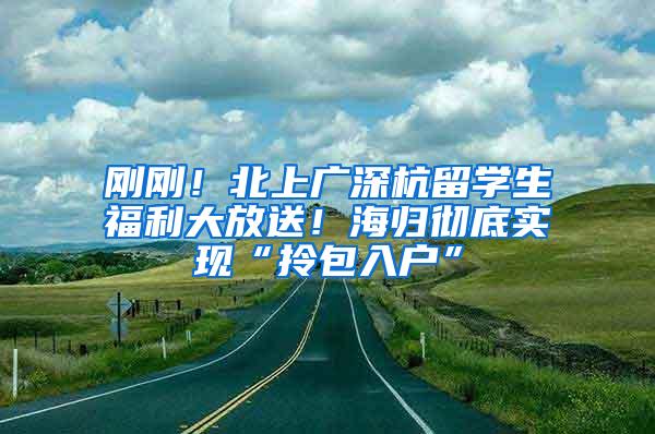 刚刚！北上广深杭留学生福利大放送！海归彻底实现“拎包入户”