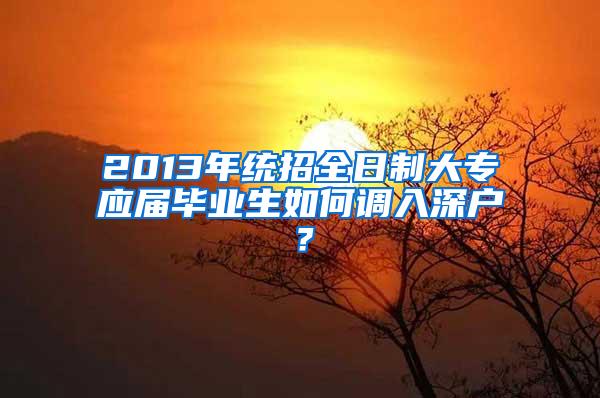 2013年统招全日制大专应届毕业生如何调入深户？