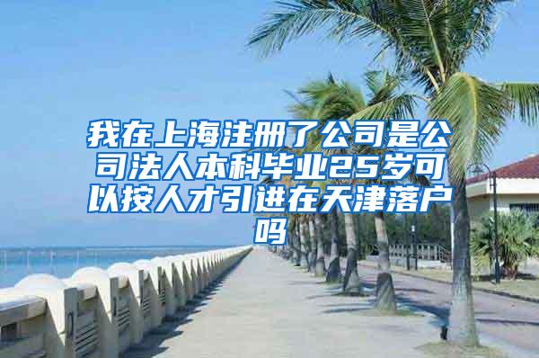 我在上海注册了公司是公司法人本科毕业25岁可以按人才引进在天津落户吗