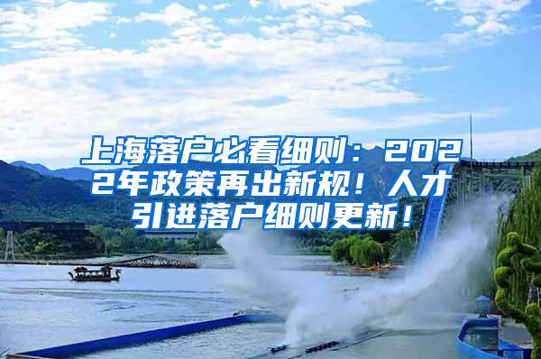 上海落户必看细则：2022年政策再出新规！人才引进落户细则更新！