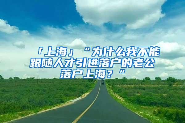 「上海」“为什么我不能跟随人才引进落户的老公落户上海？”