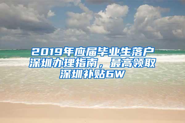 2019年应届毕业生落户深圳办理指南，最高领取深圳补贴6W