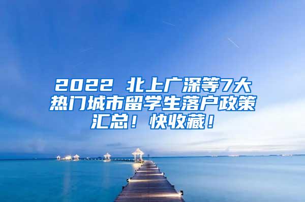 2022 北上广深等7大热门城市留学生落户政策汇总！快收藏！