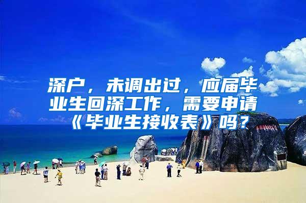 深户，未调出过，应届毕业生回深工作，需要申请《毕业生接收表》吗？