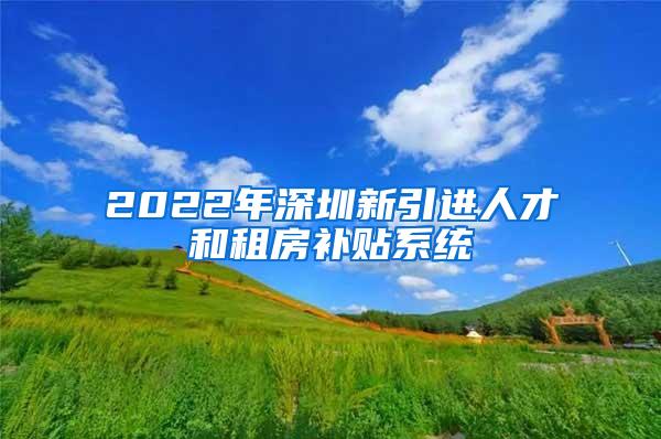2022年深圳新引进人才和租房补贴系统