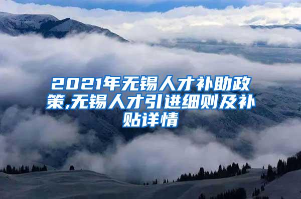 2021年无锡人才补助政策,无锡人才引进细则及补贴详情