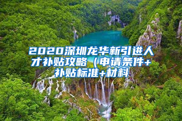 2020深圳龙华新引进人才补贴攻略（申请条件+补贴标准+材料