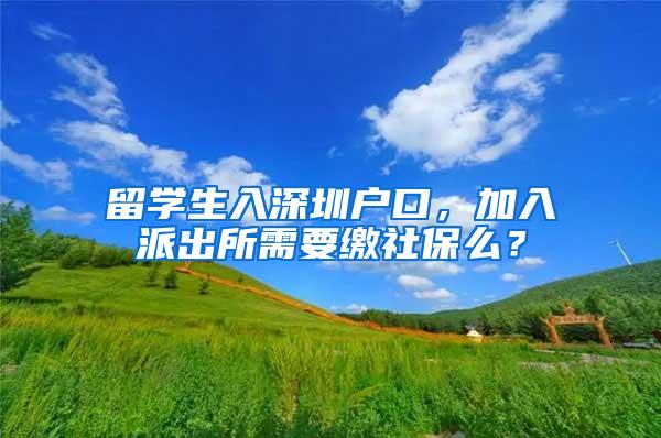 留学生入深圳户口，加入派出所需要缴社保么？