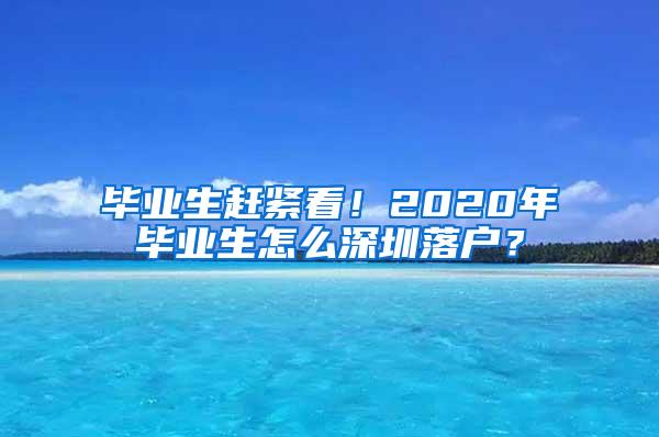 毕业生赶紧看！2020年毕业生怎么深圳落户？