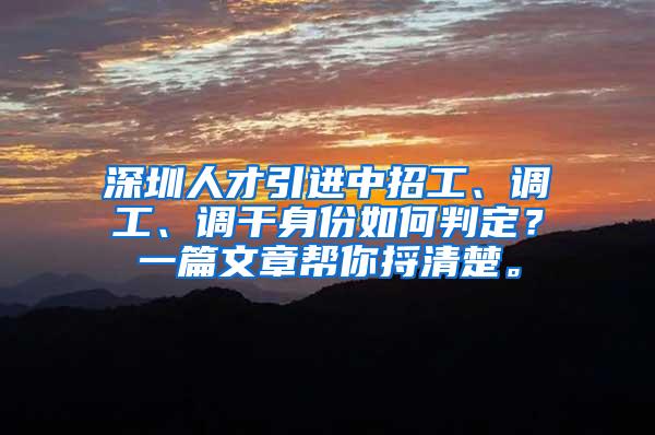 深圳人才引进中招工、调工、调干身份如何判定？一篇文章帮你捋清楚。