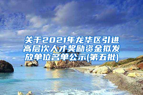 关于2021年龙华区引进高层次人才奖励资金拟发放单位名单公示(第五批)