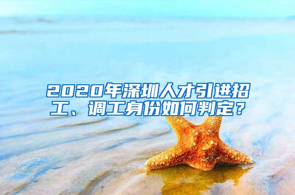 2020年深圳人才引进招工、调工身份如何判定？