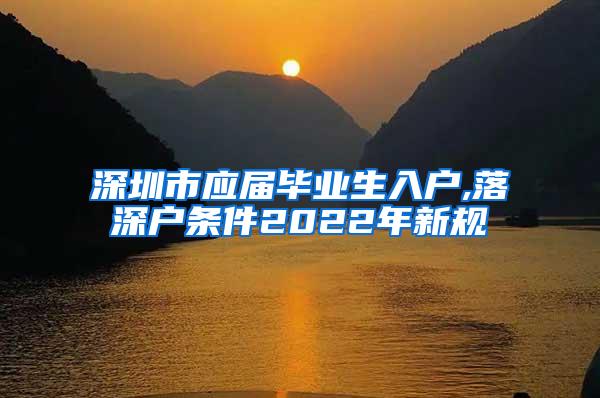 深圳市应届毕业生入户,落深户条件2022年新规