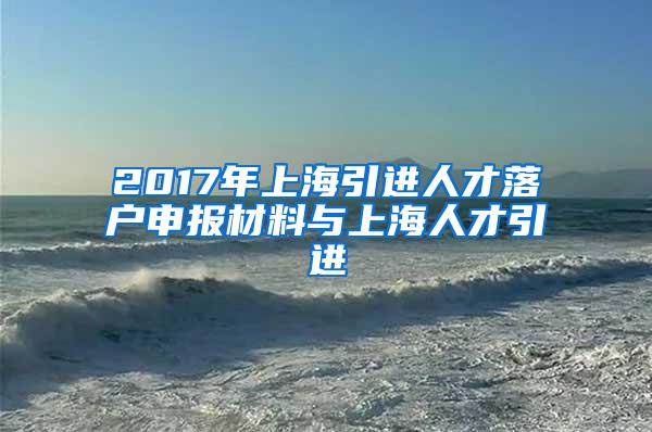 2017年上海引进人才落户申报材料与上海人才引进