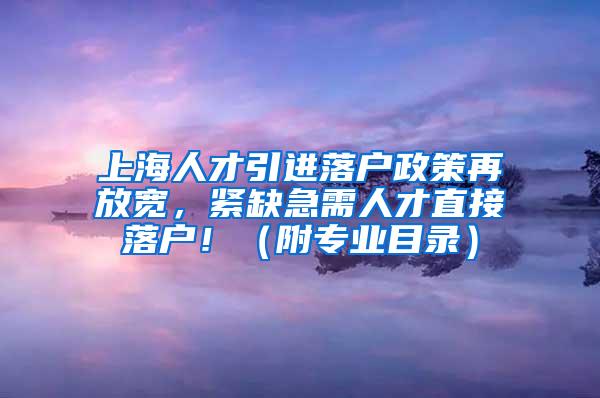 上海人才引进落户政策再放宽，紧缺急需人才直接落户！（附专业目录）