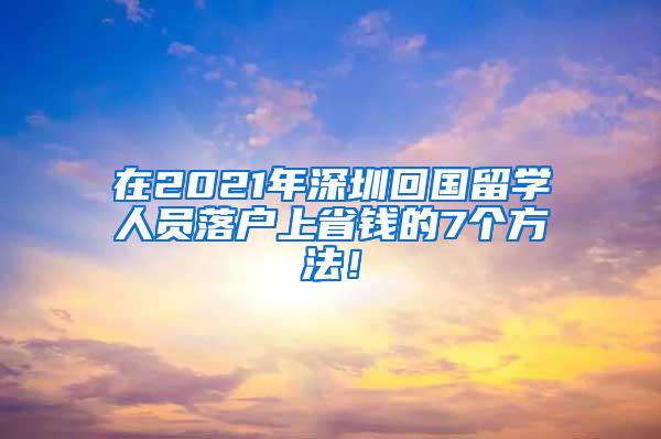 在2021年深圳回国留学人员落户上省钱的7个方法！