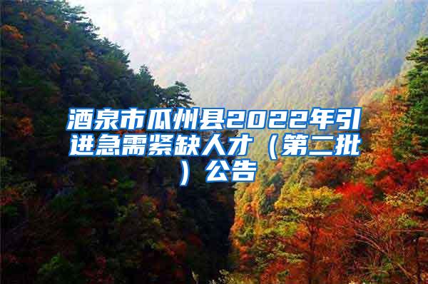 酒泉市瓜州县2022年引进急需紧缺人才（第二批）公告