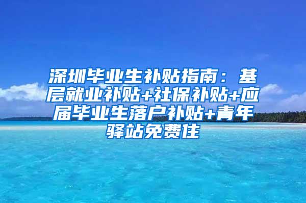 深圳毕业生补贴指南：基层就业补贴+社保补贴+应届毕业生落户补贴+青年驿站免费住