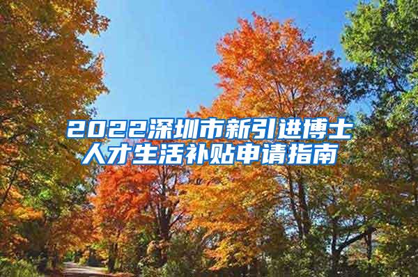 2022深圳市新引进博士人才生活补贴申请指南