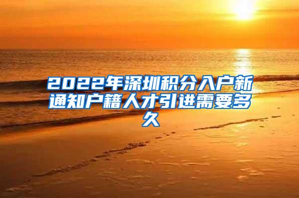 2022年深圳积分入户新通知户籍人才引进需要多久