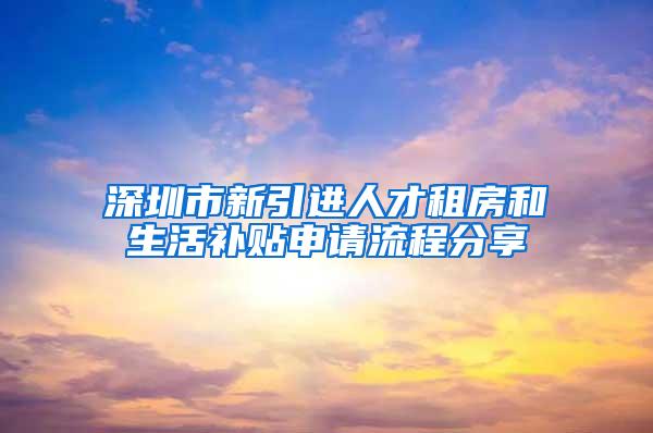 深圳市新引进人才租房和生活补贴申请流程分享