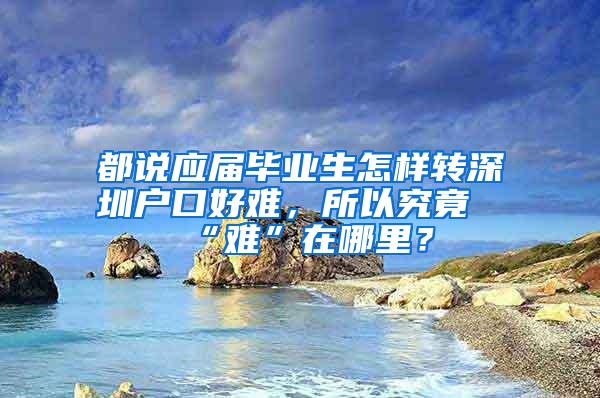 都说应届毕业生怎样转深圳户口好难，所以究竟“难”在哪里？