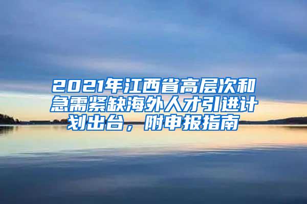 2021年江西省高层次和急需紧缺海外人才引进计划出台，附申报指南