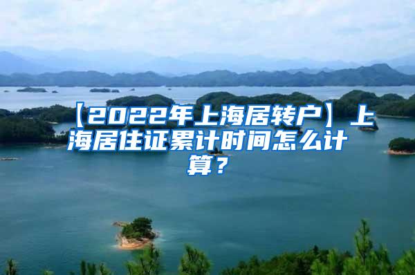 【2022年上海居转户】上海居住证累计时间怎么计算？