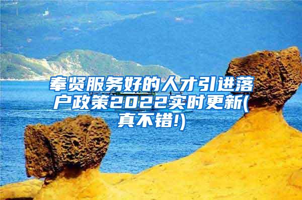 奉贤服务好的人才引进落户政策2022实时更新(真不错!)