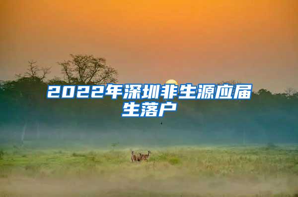 2022年深圳非生源应届生落户