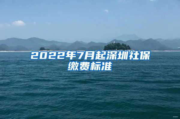 2022年7月起深圳社保缴费标准