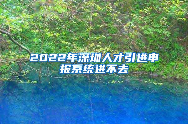 2022年深圳人才引进申报系统进不去