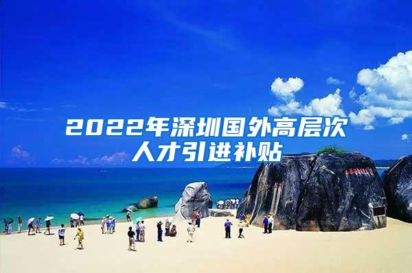 2022年深圳国外高层次人才引进补贴