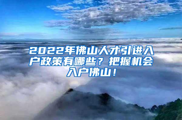 2022年佛山人才引进入户政策有哪些？把握机会入户佛山！