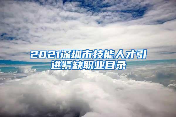 2021深圳市技能人才引进紧缺职业目录