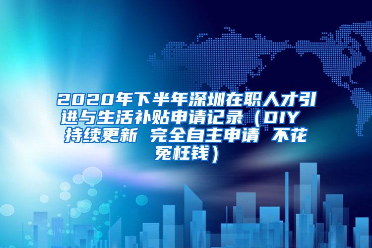 2020年下半年深圳在职人才引进与生活补贴申请记录（DIY 持续更新 完全自主申请 不花冤枉钱）